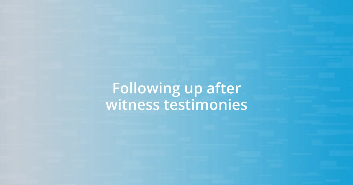 Following up after witness testimonies