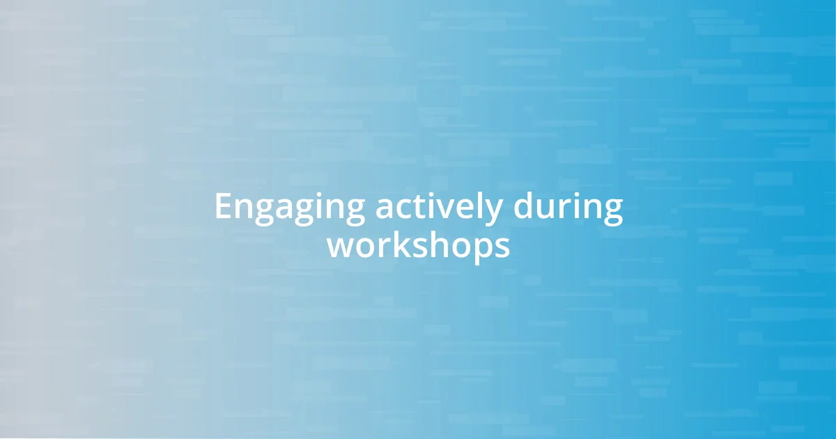 Engaging actively during workshops