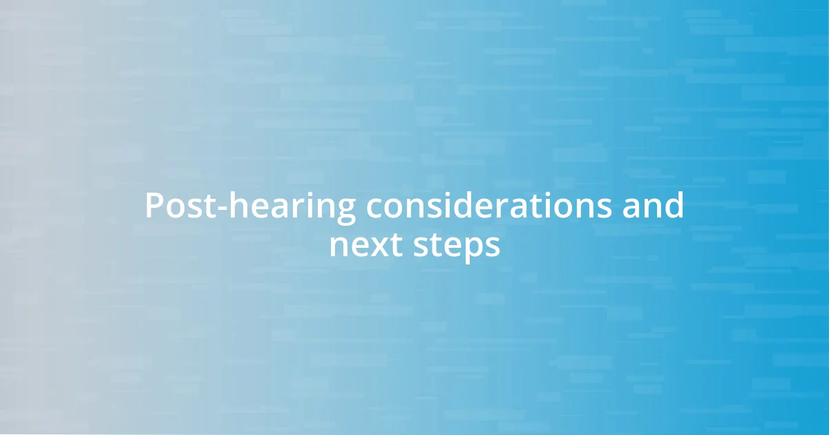 Post-hearing considerations and next steps