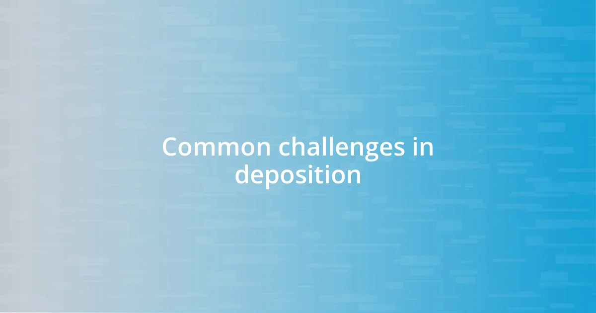 Common challenges in deposition