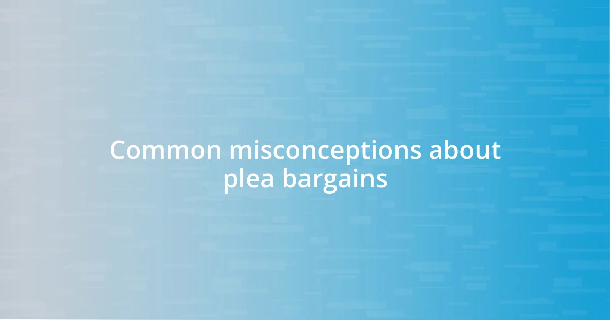 Common misconceptions about plea bargains